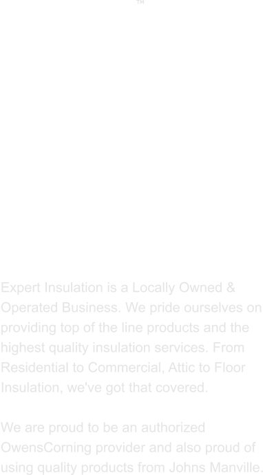 ABOUT US  Expert Insulation is a Locally Owned & Operated Business. We pride ourselves on providing top of the line products and the highest quality insulation services. From Residential to Commercial, Attic to Floor Insulation, we've got that covered.   We are proud to be an authorized OwensCorning provider and also proud of using quality products from Johns Manville. 
