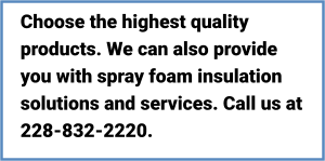 Choose the highest quality products. We can also provide you with spray foam insulation solutions and services. Call us at 228-832-2220.